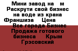 Мини завод на 30м.Раскрути свой бизнес на воде из крана.Франшиза. › Цена ­ 105 000 - Все города Бизнес » Продажа готового бизнеса   . Крым,Грэсовский